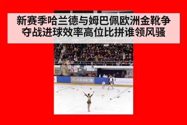 新赛季哈兰德与姆巴佩欧洲金靴争夺战进球效率高位比拼谁领风骚