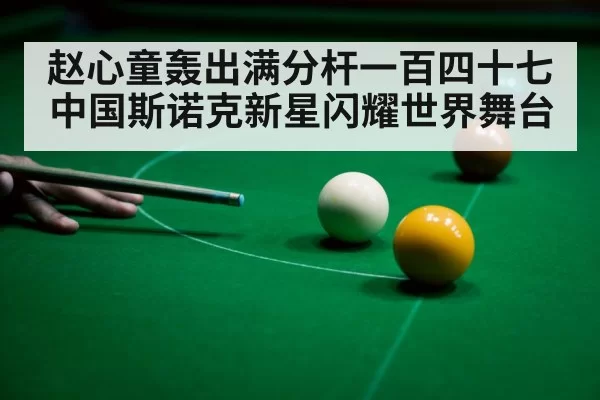 赵心童轰出满分杆一百四十七中国斯诺克新星闪耀世界舞台