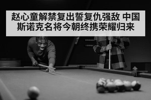 赵心童解禁复出誓复仇强敌 中国斯诺克名将今朝终携荣耀归来