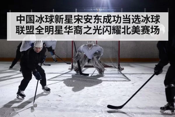 中国冰球新星宋安东成功当选冰球联盟全明星华裔之光闪耀北美赛场