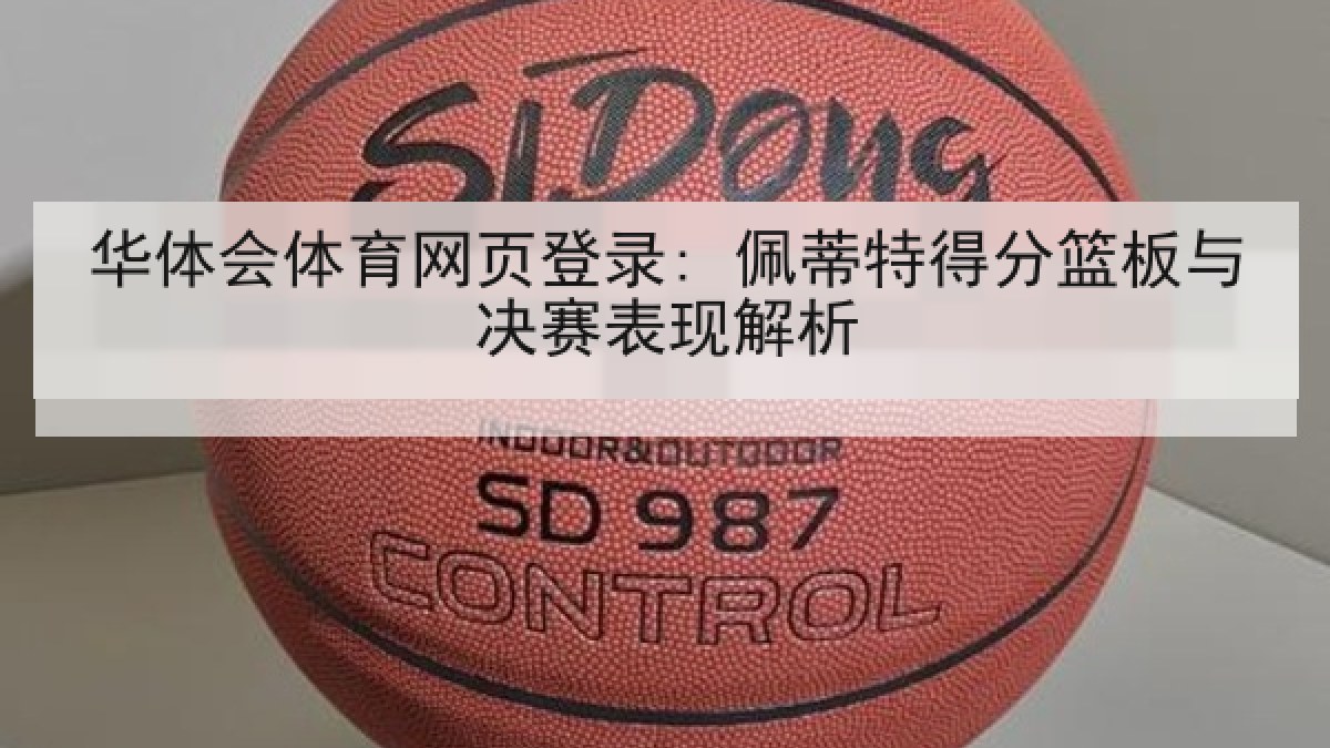 华体会体育网页登录: 佩蒂特得分篮板与决赛表现解析 华体会体育网页登录: 佩蒂特得分篮板与决赛表现解析