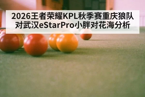 2026王者荣耀KPL秋季赛重庆狼队对武汉eStarPro小胖对花海分析